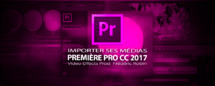 Première Pro CC 2017 : importer des éléments pour le montage